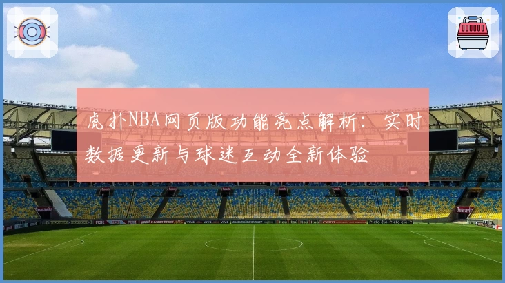 虎扑NBA网页版功能亮点解析：实时数据更新与球迷互动全新体验