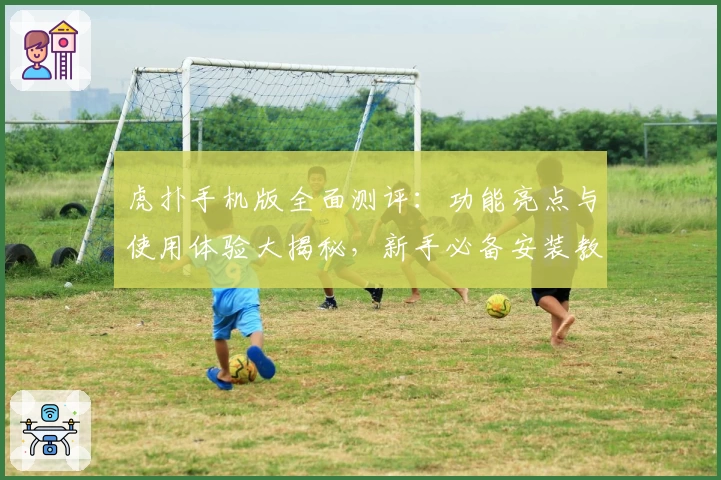 虎扑手机版全面测评：功能亮点与使用体验大揭秘，新手必备安装教程奉上