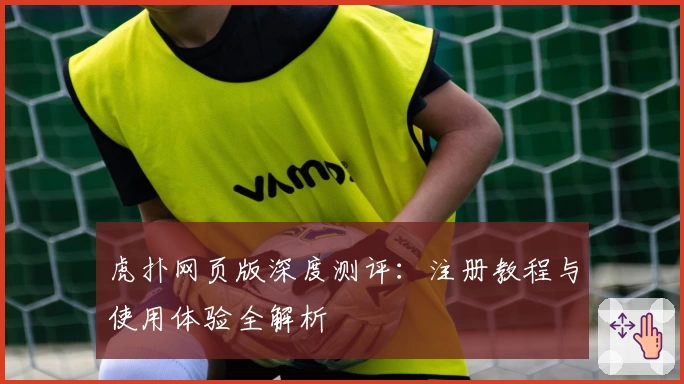 虎扑网页版深度测评：注册教程与使用体验全解析
