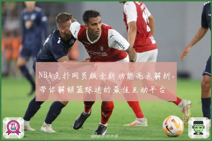 NBA虎扑网页版全新功能亮点解析，带你解锁篮球迷的最佳互动平台