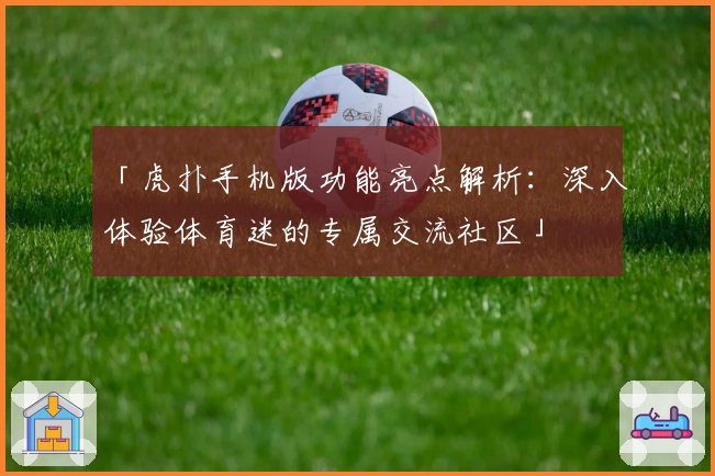 「虎扑手机版功能亮点解析：深入体验体育迷的专属交流社区」