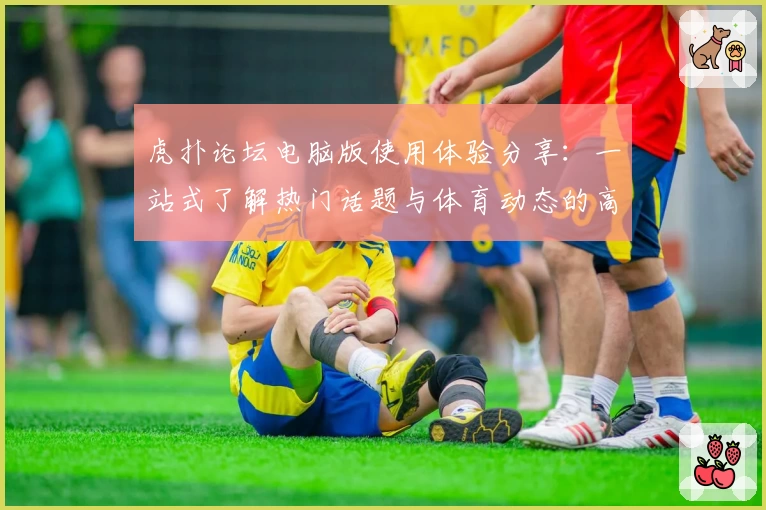 虎扑论坛电脑版使用体验分享:一站式了解热门话题与体育动态的高效选择