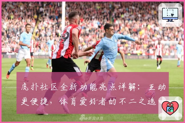 虎扑社区全新功能亮点详解：互动更便捷，体育爱好者的不二之选