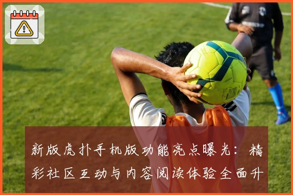 新版虎扑手机版功能亮点曝光：精彩社区互动与内容阅读体验全面升级