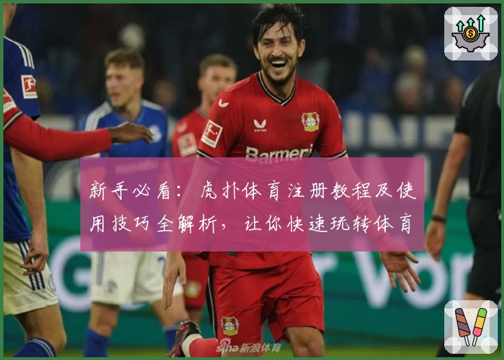 新手必看：虎扑体育注册教程及使用技巧全解析，让你快速玩转体育社区
