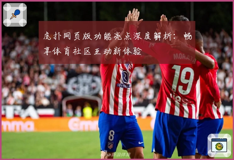 虎扑网页版功能亮点深度解析：畅享体育社区互动新体验