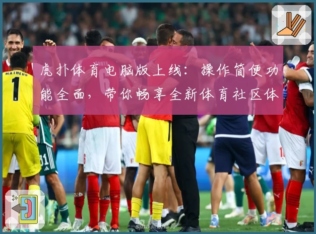 虎扑体育电脑版上线：操作简便功能全面，带你畅享全新体育社区体验