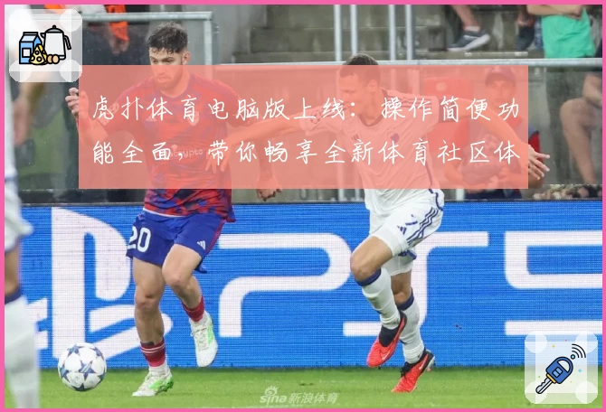 虎扑体育电脑版上线：操作简便功能全面，带你畅享全新体育社区体验
