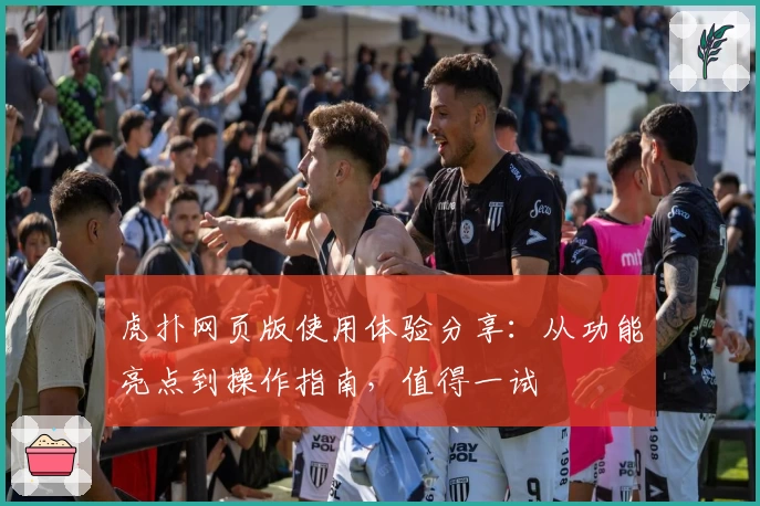 虎扑网页版使用体验分享：从功能亮点到操作指南，值得一试