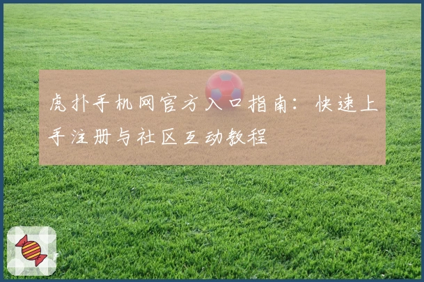 虎扑手机网官方入口指南：快速上手注册与社区互动教程