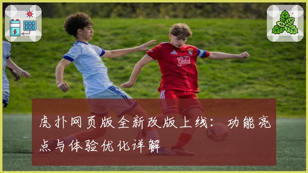 虎扑网页版全新改版上线：功能亮点与体验优化详解