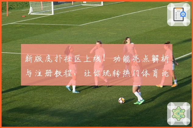 新版虎扑社区上线！功能亮点解析与注册教程，让你玩转热门体育论坛
