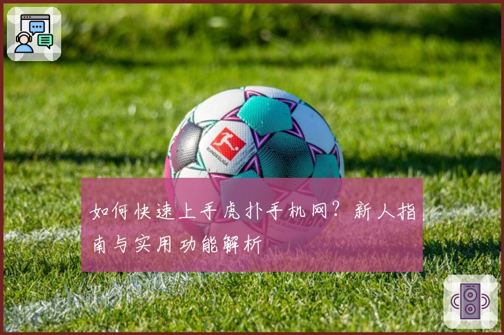 如何快速上手虎扑手机网？新人指南与实用功能解析