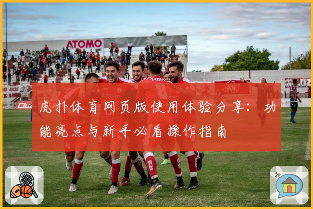 虎扑体育网页版使用体验分享：功能亮点与新手必看操作指南