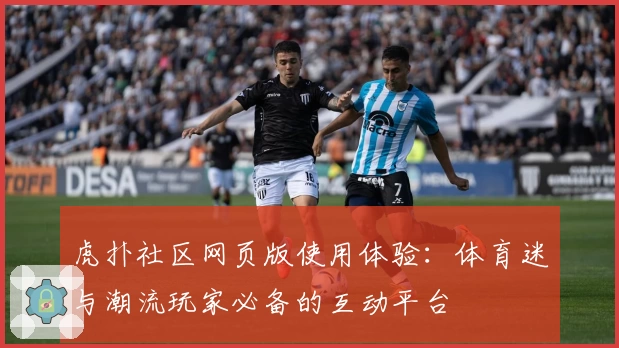 虎扑社区网页版使用体验：体育迷与潮流玩家必备的互动平台