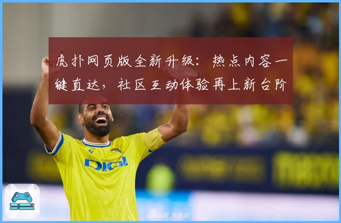 虎扑网页版全新升级：热点内容一键直达，社区互动体验再上新台阶