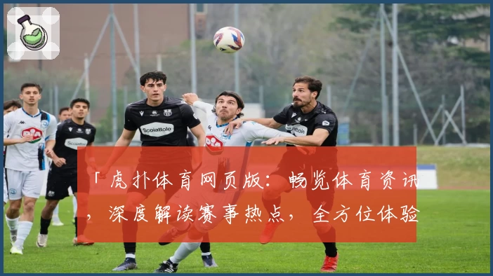 「虎扑体育网页版：畅览体育资讯，深度解读赛事热点，全方位体验体育迷必备平台」