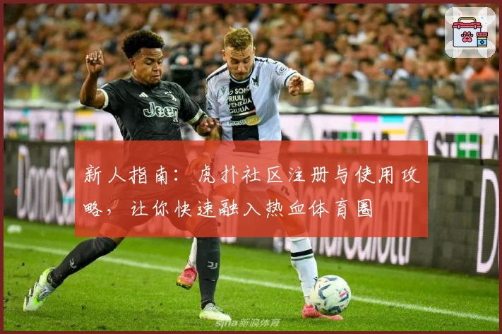 新人指南:虎扑社区注册与使用攻略,让你快速融入热血体育圈