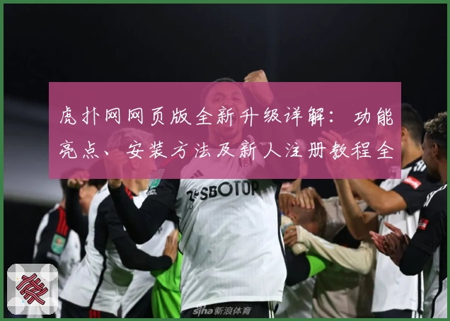 虎扑网网页版全新升级详解：功能亮点、安装方法及新人注册教程全汇总
